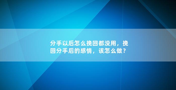 分手以后怎么挽回都没用，挽回分手后的感情，该怎么做？