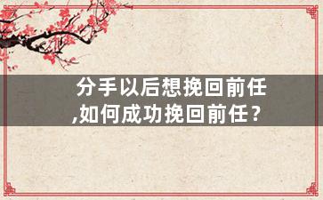 分手以后想挽回前任,如何成功挽回前任？