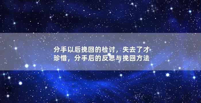 分手以后挽回的检讨，失去了才珍惜，分手后的反思与挽回方法