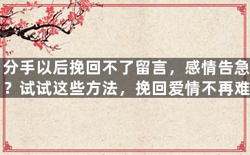 分手以后挽回不了留言，感情告急？试试这些方法，挽回爱情不再难！
