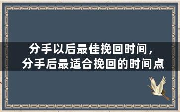 分手以后最佳挽回时间，分手后最适合挽回的时间点