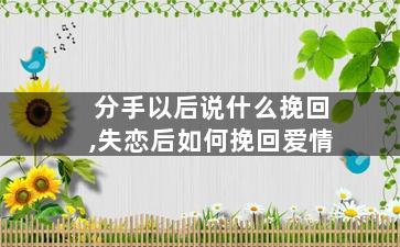 分手以后说什么挽回,失恋后如何挽回爱情