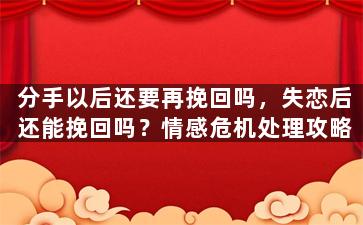 分手以后还要再挽回吗，失恋后还能挽回吗？情感危机处理攻略