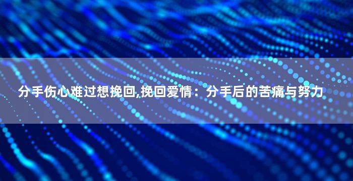 分手伤心难过想挽回,挽回爱情：分手后的苦痛与努力