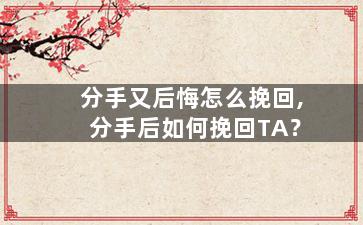 分手又后悔怎么挽回,分手后如何挽回TA？