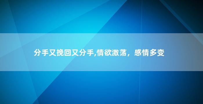分手又挽回又分手,情欲激荡，感情多变