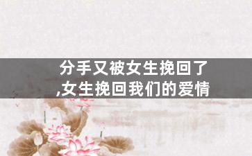 分手又被女生挽回了,女生挽回我们的爱情