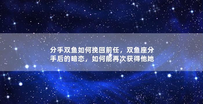 分手双鱼如何挽回前任，双鱼座分手后的暗恋，如何能再次获得他她的心？