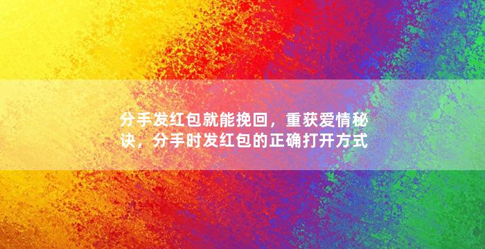 分手发红包就能挽回，重获爱情秘诀，分手时发红包的正确打开方式