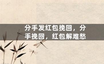 分手发红包挽回，分手挽回，红包解难愁