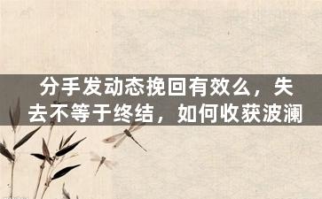 分手发动态挽回有效么，失去不等于终结，如何收获波澜