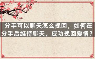 分手可以聊天怎么挽回，如何在分手后维持聊天，成功挽回爱情？