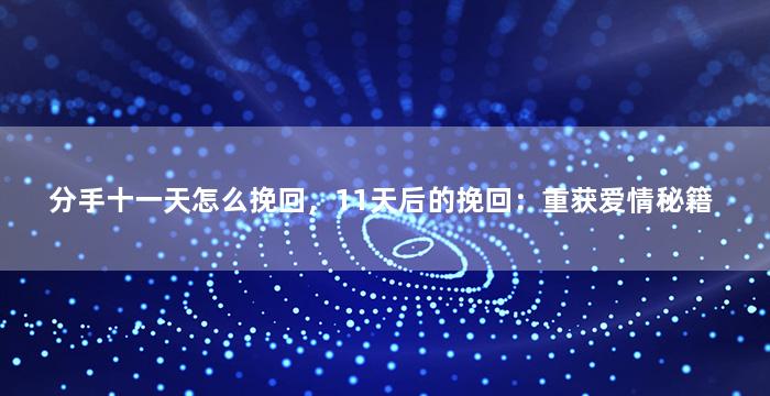 分手十一天怎么挽回，11天后的挽回：重获爱情秘籍