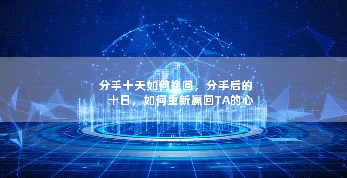 分手十天如何挽回，分手后的十日，如何重新赢回TA的心