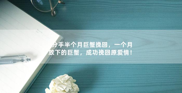 分手半个月巨蟹挽回，一个月放下的巨蟹，成功挽回原爱情！