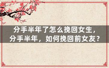 分手半年了怎么挽回女生，分手半年，如何挽回前女友？