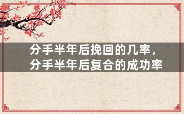 分手半年后挽回的几率，分手半年后复合的成功率