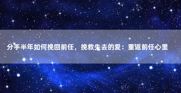 分手半年如何挽回前任，挽救失去的爱：重返前任心里