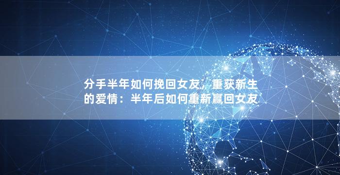 分手半年如何挽回女友，重获新生的爱情：半年后如何重新赢回女友的芳心？