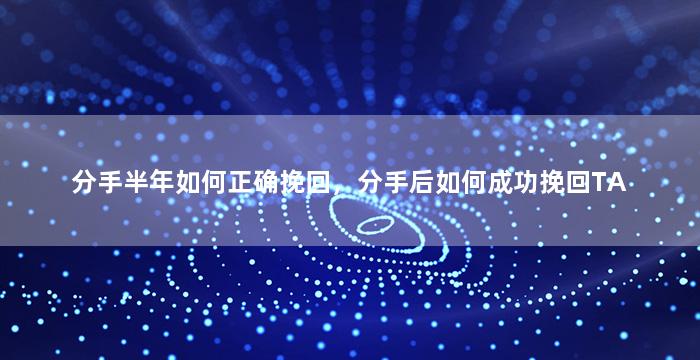 分手半年如何正确挽回，分手后如何成功挽回TA