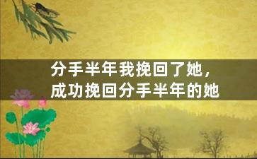 分手半年我挽回了她，成功挽回分手半年的她