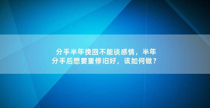 分手半年挽回不能谈感情，半年分手后想要重修旧好，该如何做？