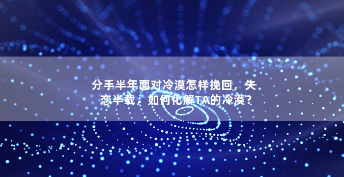 分手半年面对冷漠怎样挽回，失恋半载，如何化解TA的冷漠？