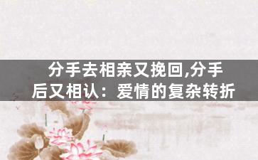 分手去相亲又挽回,分手后又相认：爱情的复杂转折