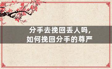 分手去挽回丢人吗,如何挽回分手的尊严