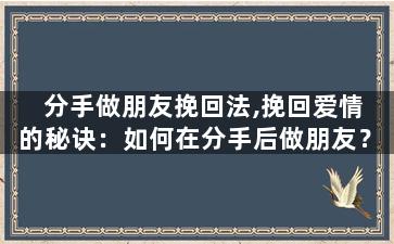 分手做朋友挽回法,挽回爱情的秘诀：如何在分手后做朋友？