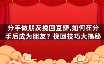 分手做朋友挽回豆瓣,如何在分手后成为朋友？挽回技巧大揭秘