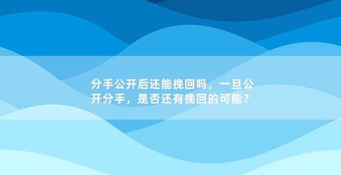 分手公开后还能挽回吗，一旦公开分手，是否还有挽回的可能？