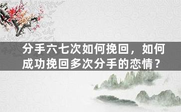 分手六七次如何挽回，如何成功挽回多次分手的恋情？