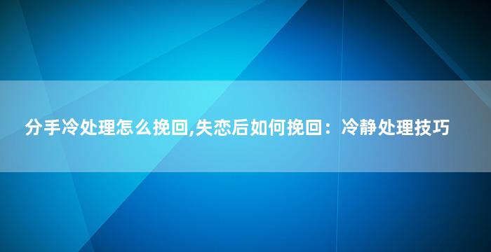 分手冷处理怎么挽回,失恋后如何挽回：冷静处理技巧