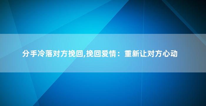 分手冷落对方挽回,挽回爱情：重新让对方心动