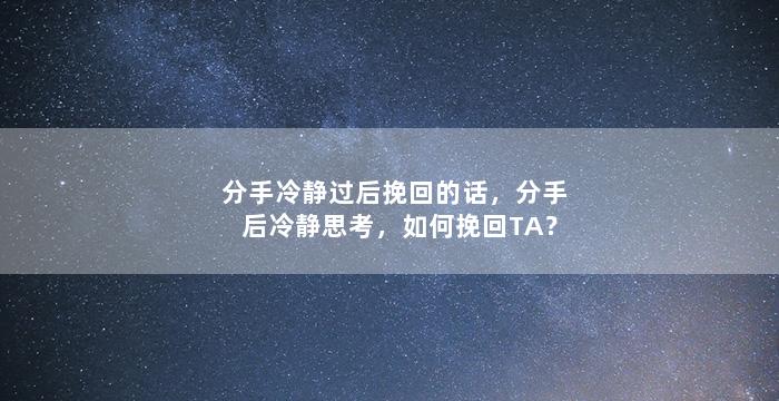 分手冷静过后挽回的话，分手后冷静思考，如何挽回TA？