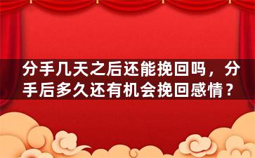 分手几天之后还能挽回吗，分手后多久还有机会挽回感情？