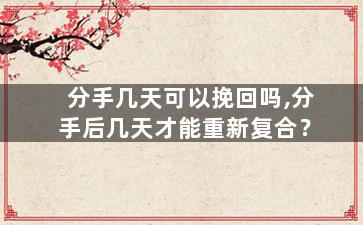 分手几天可以挽回吗,分手后几天才能重新复合？
