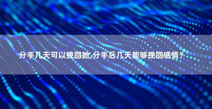 分手几天可以挽回她,分手后几天能够挽回感情？