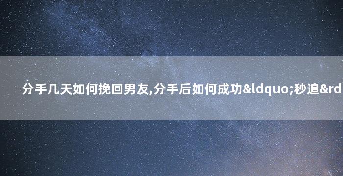 分手几天如何挽回男友,分手后如何成功“秒追”？