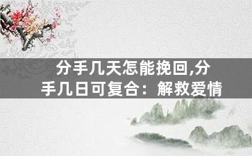 分手几天怎能挽回,分手几日可复合：解救爱情
