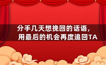 分手几天想挽回的话语，用最后的机会再度追回TA