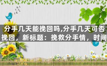 分手几天能挽回吗,分手几天可否挽回，新标题：挽救分手情，时间紧迫