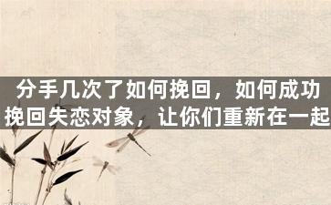 分手几次了如何挽回，如何成功挽回失恋对象，让你们重新在一起