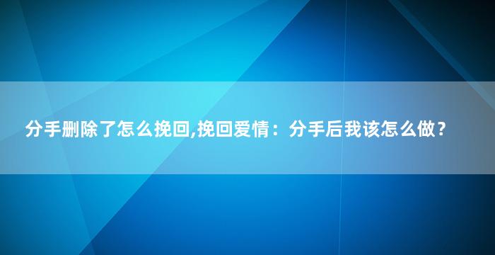 分手删除了怎么挽回,挽回爱情：分手后我该怎么做？