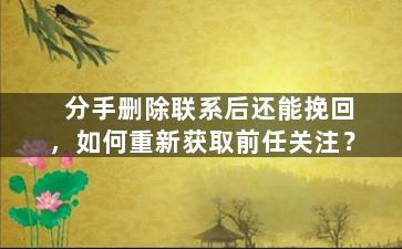 分手删除联系后还能挽回，如何重新获取前任关注？