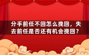 分手前任不回怎么挽回，失去前任是否还有机会挽回？