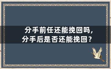 分手前任还能挽回吗,分手后是否还能挽回？