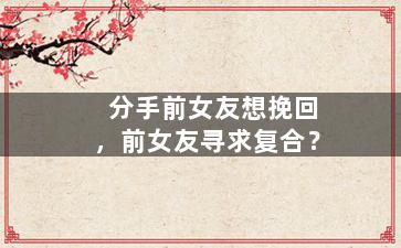 分手前女友想挽回，前女友寻求复合？