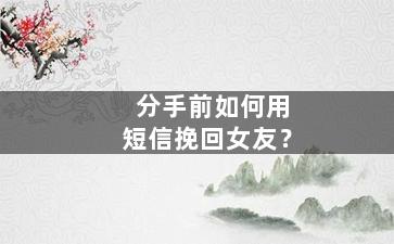 分手前如何用短信挽回女友？
